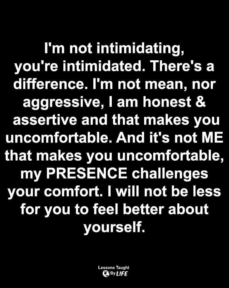 I'm not intimidating, you're intimidated.